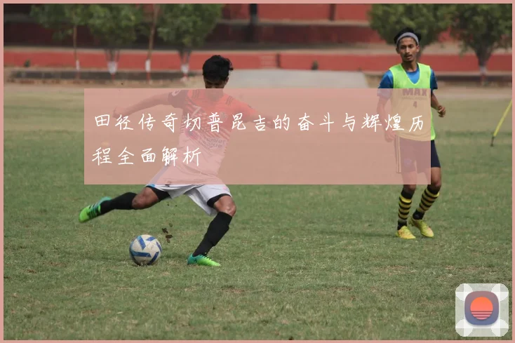 田径传奇切普昆吉的奋斗与辉煌历程全面解析
