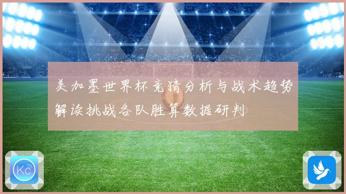 美加墨世界杯竞猜分析与战术趋势解读挑战各队胜算数据研判