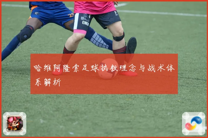 哈维阿隆索足球执教理念与战术体系解析