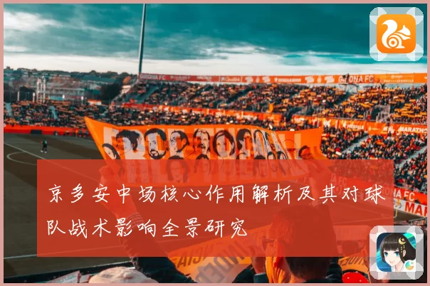 京多安中场核心作用解析及其对球队战术影响全景研究