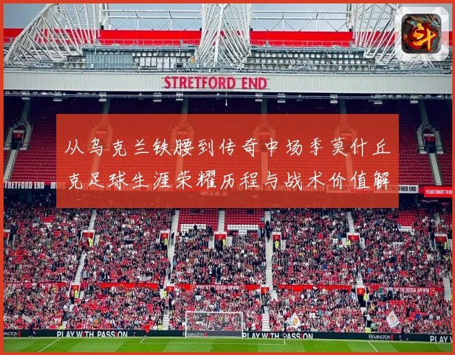 从乌克兰铁腰到传奇中场季莫什丘克足球生涯荣耀历程与战术价值解析