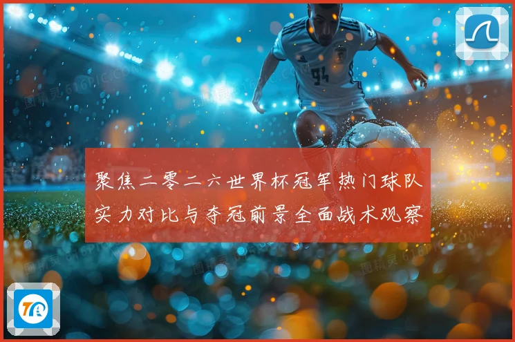 聚焦二零二六世界杯冠军热门球队实力对比与夺冠前景全面战术观察