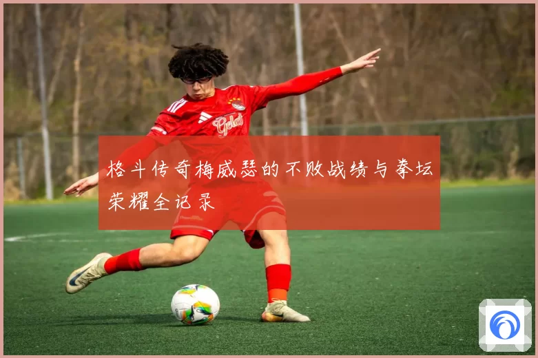 格斗传奇梅威瑟的不败战绩与拳坛荣耀全记录