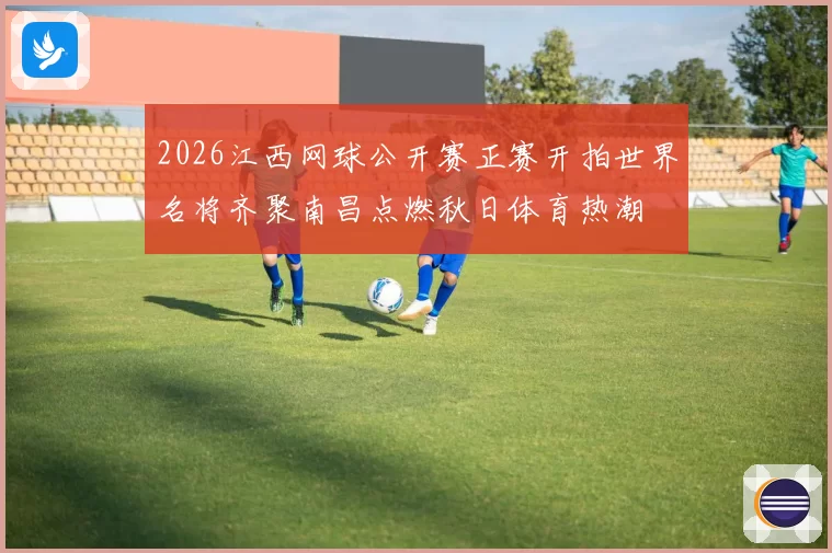 2026江西网球公开赛正赛开拍世界名将齐聚南昌点燃秋日体育热潮