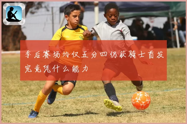 季后赛场均仅五分四仍获骑士首发究竟凭什么能力