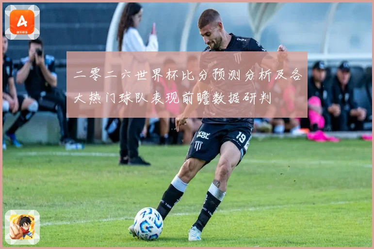 二零二六世界杯比分预测分析及各大热门球队表现前瞻数据研判