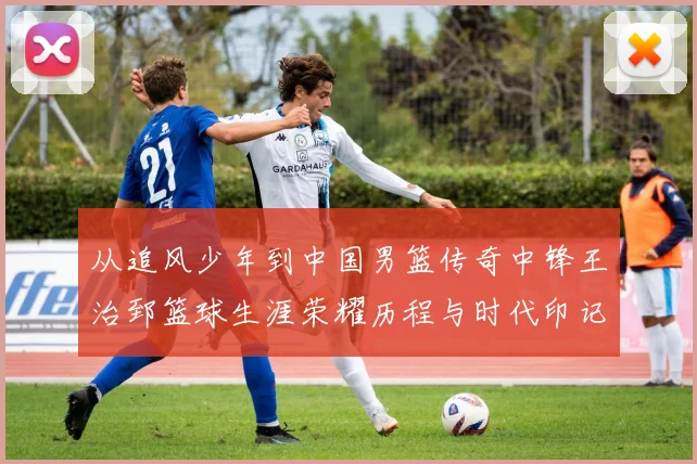 从追风少年到中国男篮传奇中锋王治郅篮球生涯荣耀历程与时代印记探寻