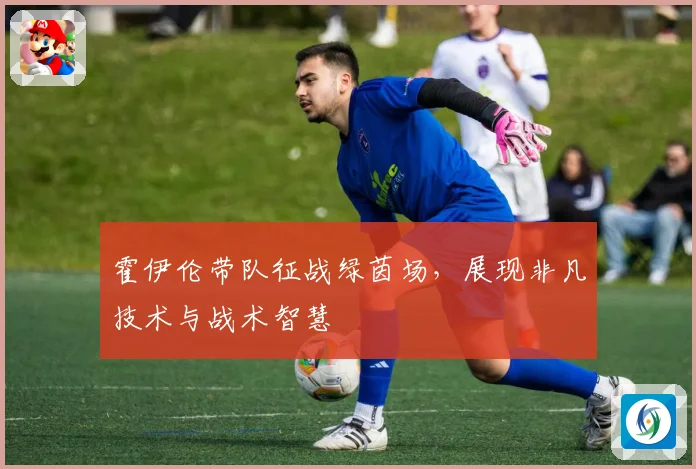 霍伊伦带队征战绿茵场，展现非凡技术与战术智慧