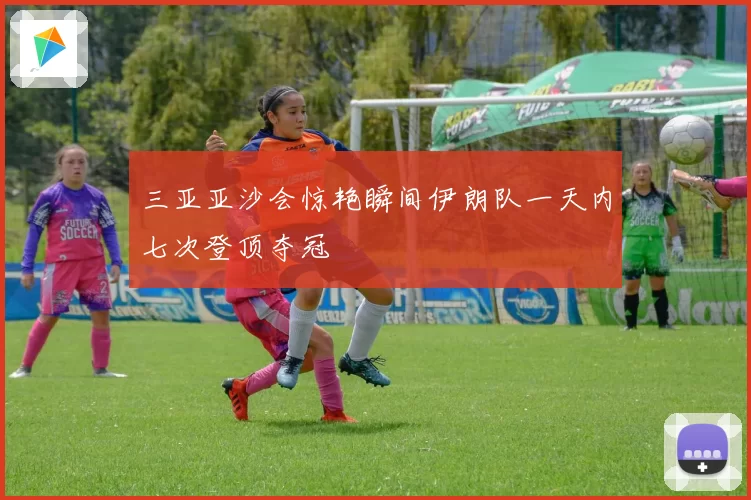 三亚亚沙会惊艳瞬间伊朗队一天内七次登顶夺冠