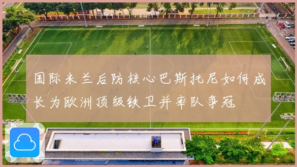 国际米兰后防核心巴斯托尼如何成长为欧洲顶级铁卫并率队争冠