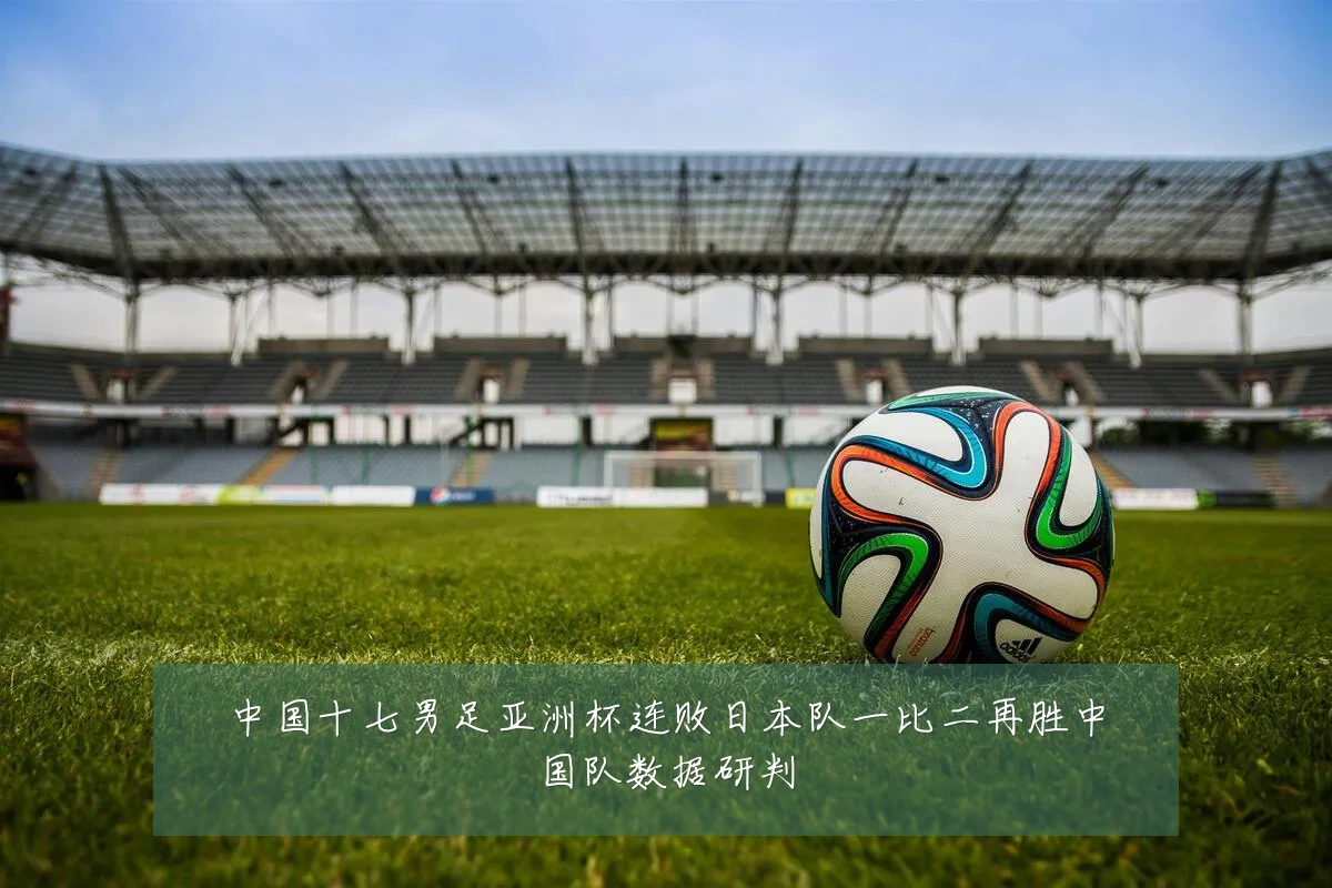 中国十七男足亚洲杯连败日本队一比二再胜中国队数据研判