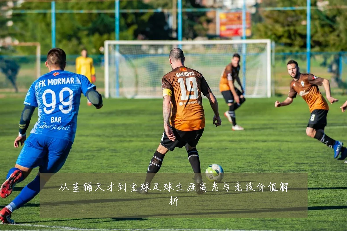 从基辅天才到金球足球生涯高光与竞技价值解析