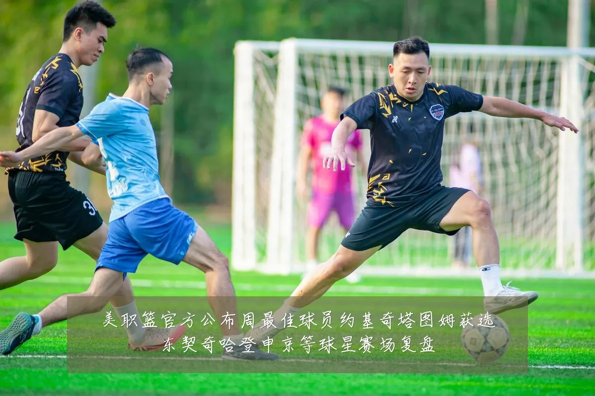 美职篮官方公布周最佳球员约基奇塔图姆获选东契奇哈登申京等球星赛场复盘