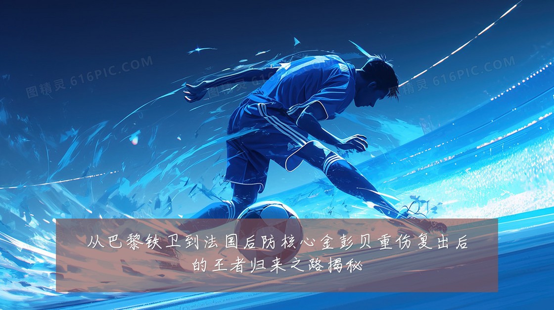 从巴黎铁卫到法国后防核心金彭贝重伤复出后的王者归来之路揭秘