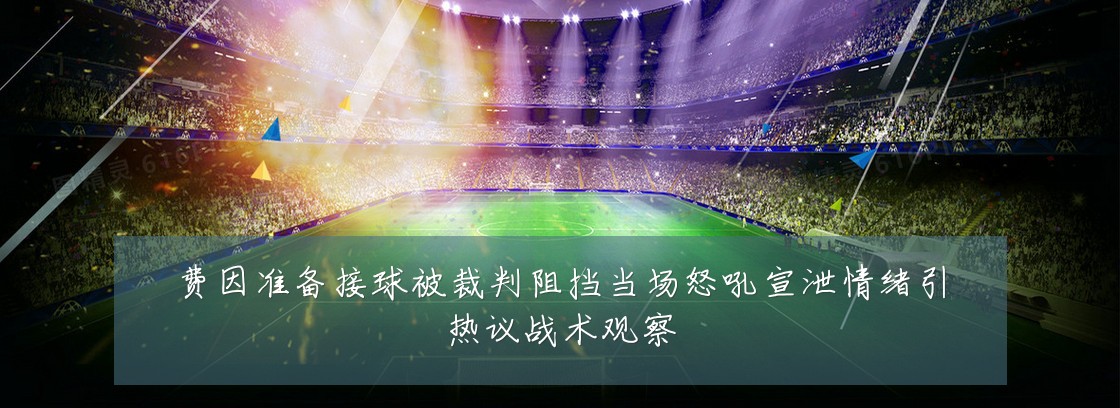 费因准备接球被裁判阻挡当场怒吼宣泄情绪引热议战术观察
