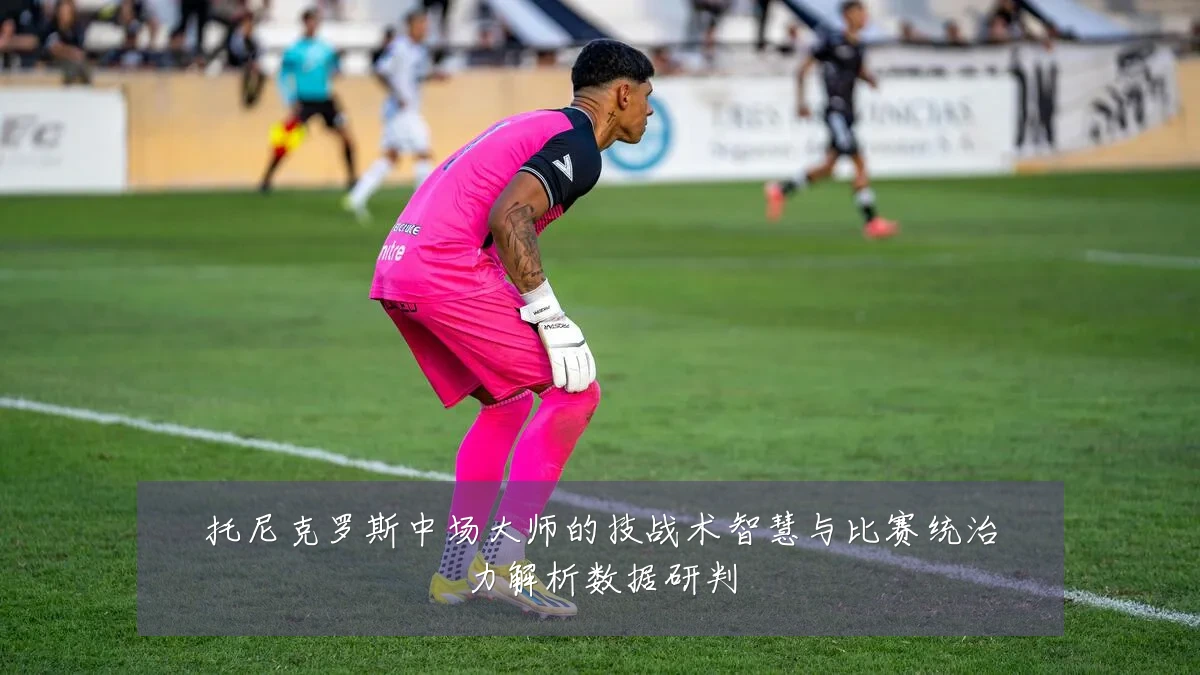 托尼克罗斯中场大师的技战术智慧与比赛统治力解析数据研判