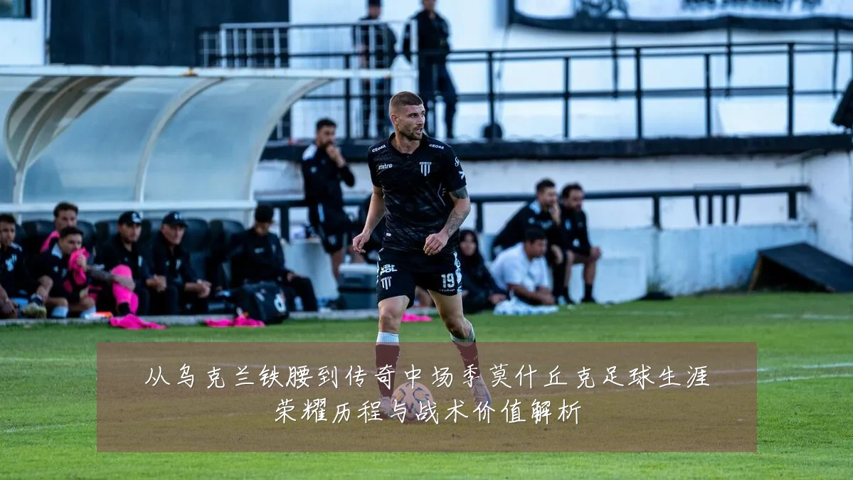 从乌克兰铁腰到传奇中场季莫什丘克足球生涯荣耀历程与战术价值解析