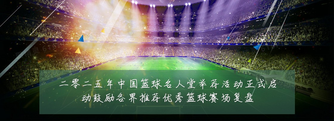 二零二五年中国篮球名人堂举荐活动正式启动鼓励各界推荐优秀篮球赛场复盘