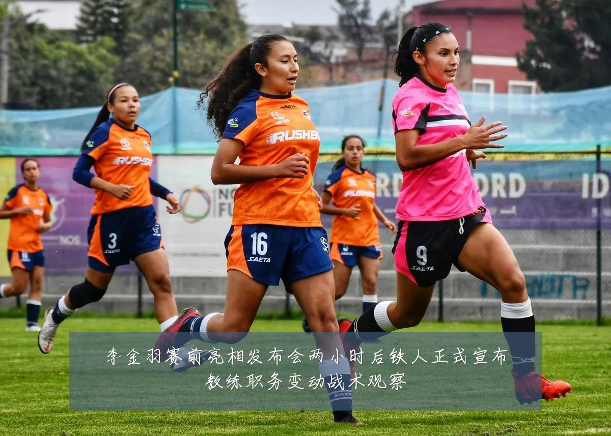 李金羽赛前亮相发布会两小时后铁人正式宣布教练职务变动战术观察