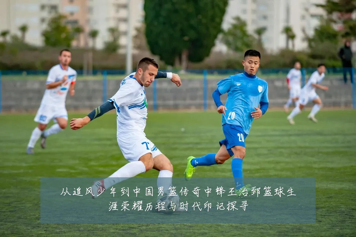 从追风少年到中国男篮传奇中锋王治郅篮球生涯荣耀历程与时代印记探寻