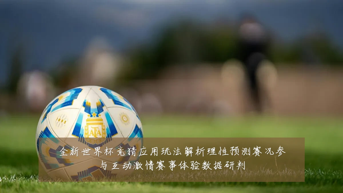 全新世界杯竞猜应用玩法解析理性预测赛况参与互动激情赛事体验数据研判